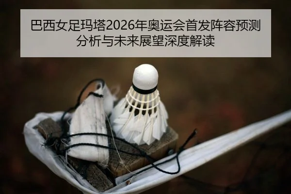 巴西女足玛塔2026年奥运会首发阵容预测分析与未来展望深度解读
